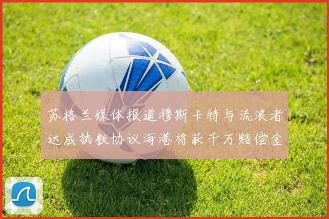 苏格兰媒体报道穆斯卡特与流浪者达成执教协议海港将获千万赔偿金