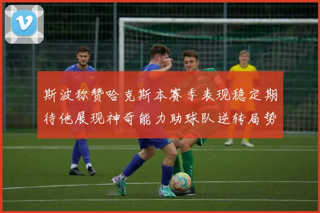 斯波称赞哈克斯本赛季表现稳定期待他展现神奇能力助球队逆转局势