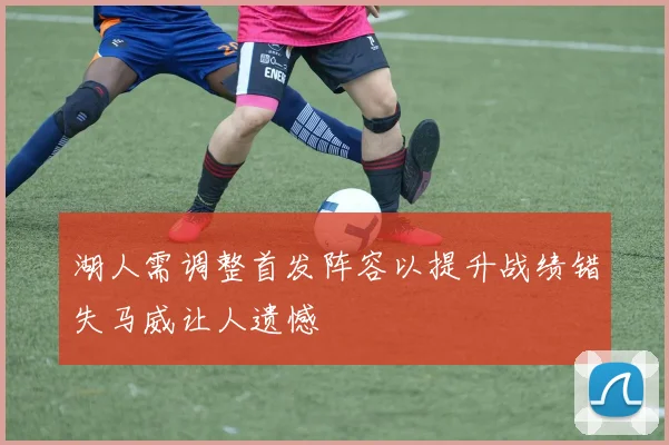 湖人需调整首发阵容以提升战绩错失马威让人遗憾