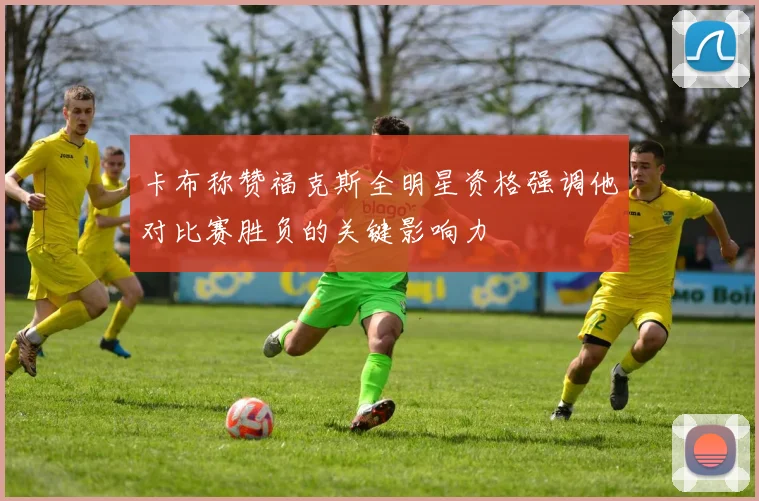 卡布称赞福克斯全明星资格强调他对比赛胜负的关键影响力