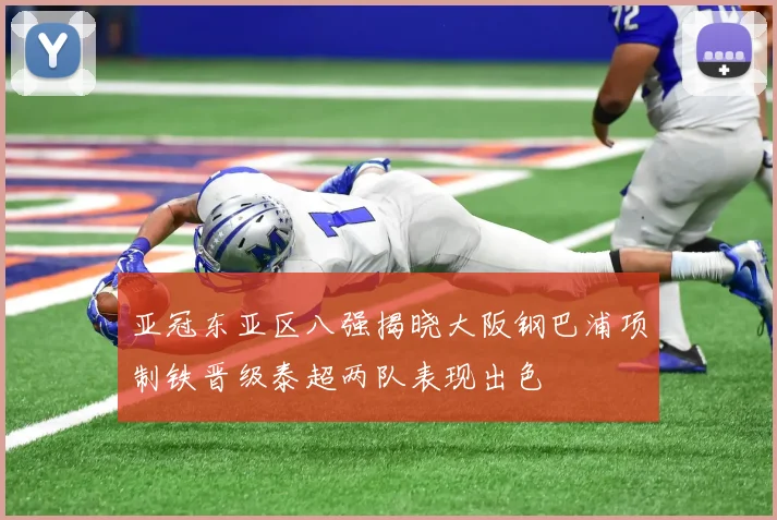 亚冠东亚区八强揭晓大阪钢巴浦项制铁晋级泰超两队表现出色