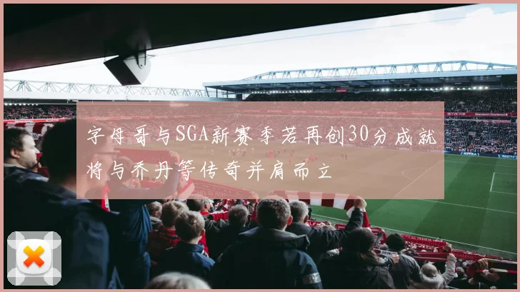 字母哥与SGA新赛季若再创30分成就将与乔丹等传奇并肩而立