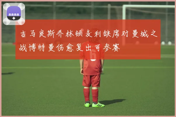 吉马良斯乔林顿麦利缺席对曼城之战博特曼伤愈复出可参赛