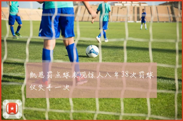 凯恩罚点球表现惊人八年38次罚球仅失手一次