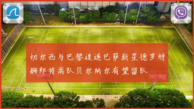 切尔西与巴黎追逐巴萨新星德罗特狮即将离队贝尔纳尔有望留队