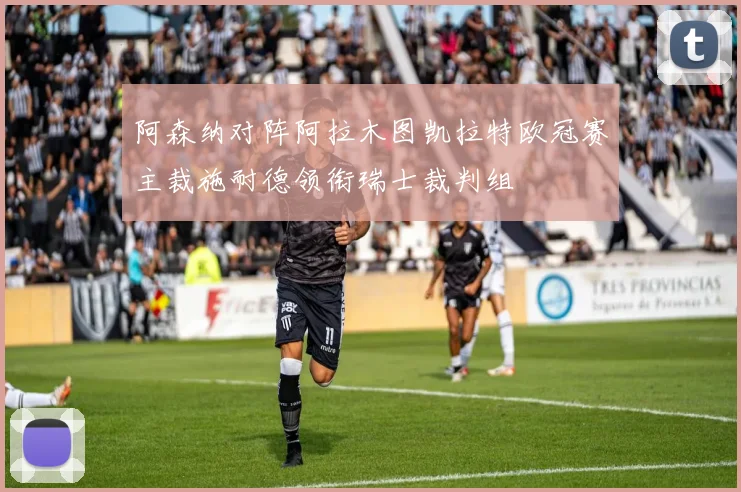 阿森纳对阵阿拉木图凯拉特欧冠赛主裁施耐德领衔瑞士裁判组