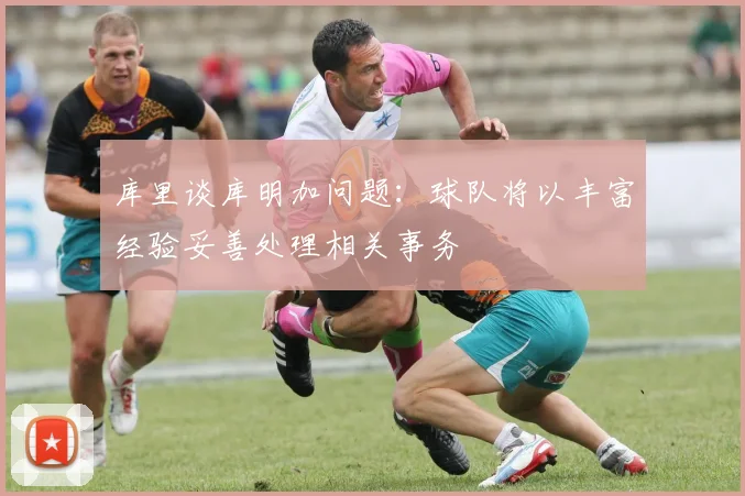 库里谈库明加问题：球队将以丰富经验妥善处理相关事务